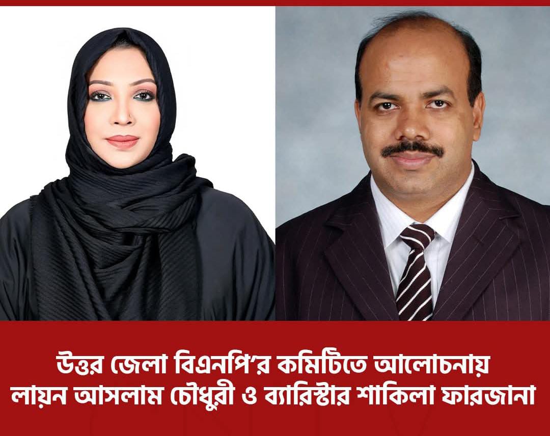 উত্তর জেলা কমিটিতে আলোচনার শীর্ষে লায়ন আসলাম চৌধুরী ও ব্যারিস্টার শাকিলা ফারজানা